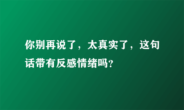 你别再说了，太真实了，这句话带有反感情绪吗？