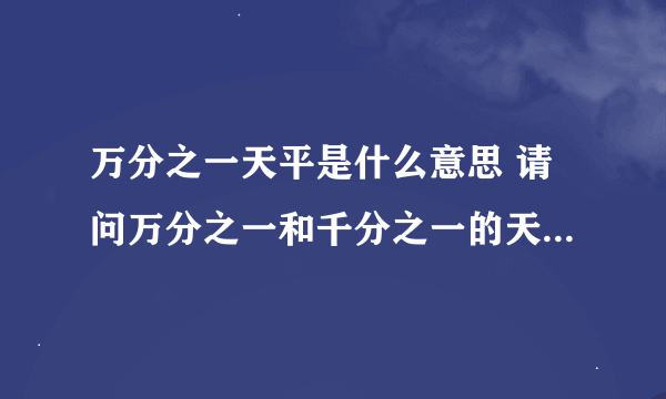 万分之一天平是什么意思 请问万分之一和千分之一的天平是什么意思?有什么区别?