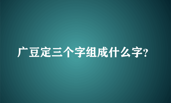 广豆定三个字组成什么字？