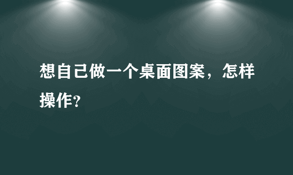 想自己做一个桌面图案，怎样操作？