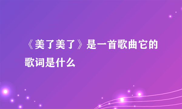 《美了美了》是一首歌曲它的歌词是什么