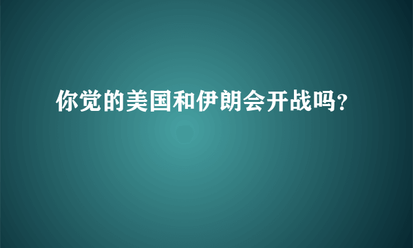 你觉的美国和伊朗会开战吗？