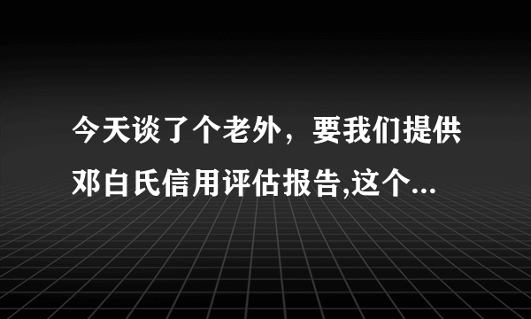 今天谈了个老外，要我们提供邓白氏信用评估报告,这个报告做着有没有什么用啊？