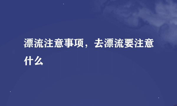 漂流注意事项，去漂流要注意什么