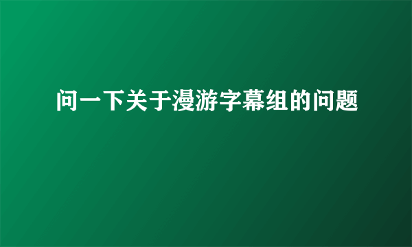 问一下关于漫游字幕组的问题