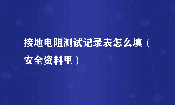 接地电阻测试记录表怎么填（安全资料里）