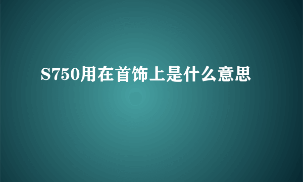 S750用在首饰上是什么意思