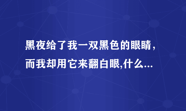 黑夜给了我一双黑色的眼睛，而我却用它来翻白眼,什么意思，大家是怎么理解这句话