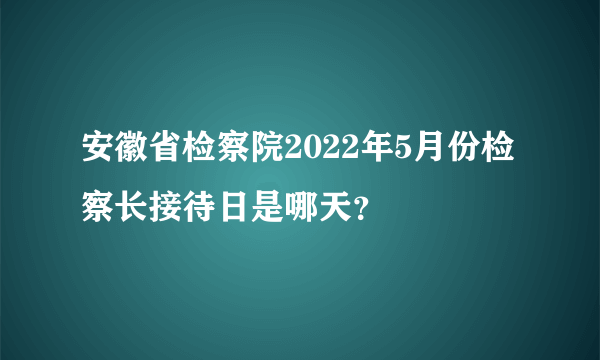 安徽省检察院2022年5月份检察长接待日是哪天？