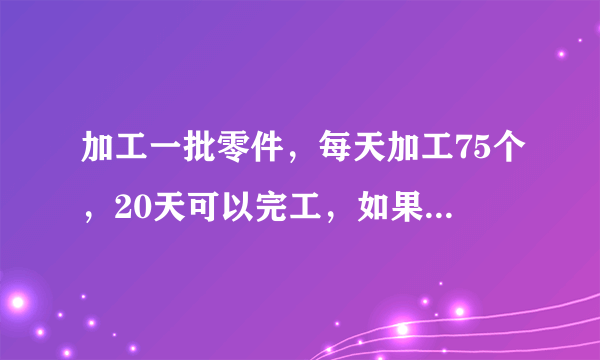 加工一批零件，每天加工75个，20天可以完工，如果每天多加工5个，可以提前多少天完工？