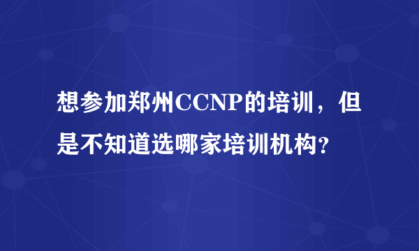 想参加郑州CCNP的培训，但是不知道选哪家培训机构？