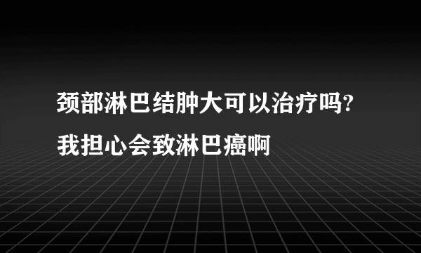 颈部淋巴结肿大可以治疗吗?我担心会致淋巴癌啊