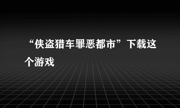 “侠盗猎车罪恶都市”下载这个游戏