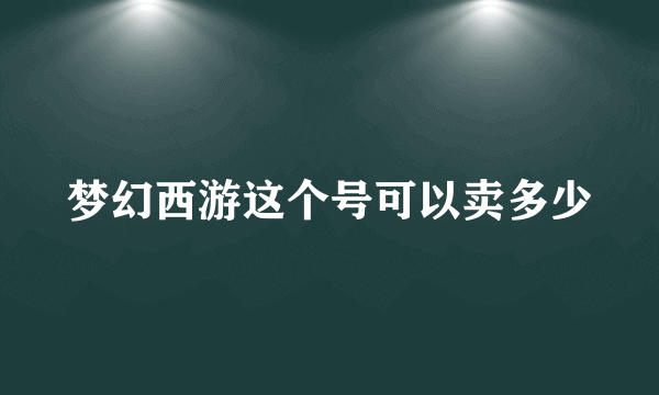 梦幻西游这个号可以卖多少