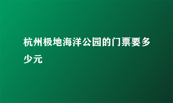 杭州极地海洋公园的门票要多少元