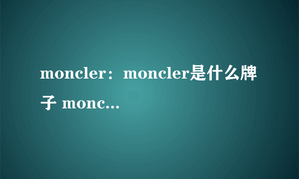 moncler：moncler是什么牌子 moncler中文 moncler怎么读