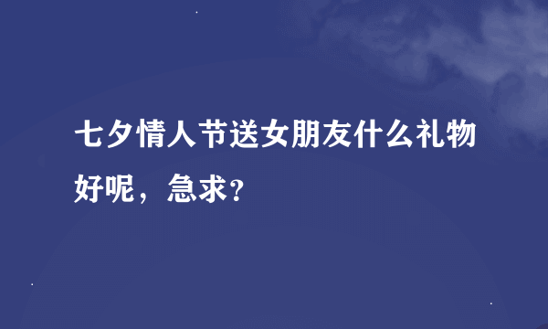 七夕情人节送女朋友什么礼物好呢，急求？