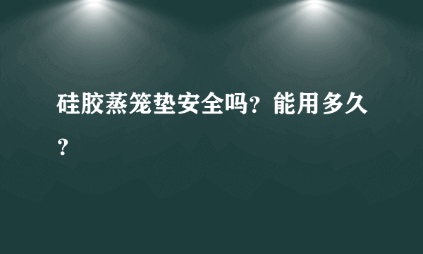 硅胶蒸笼垫安全吗？能用多久？