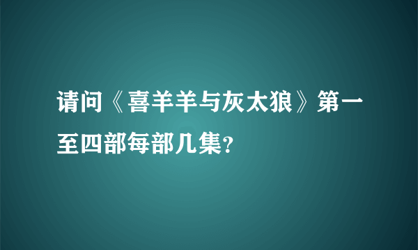 请问《喜羊羊与灰太狼》第一至四部每部几集？