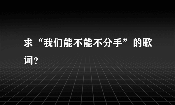 求“我们能不能不分手”的歌词？