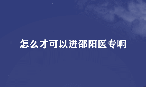 怎么才可以进邵阳医专啊