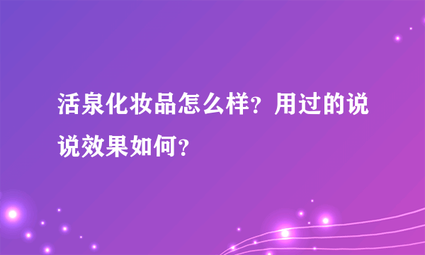 活泉化妆品怎么样？用过的说说效果如何？