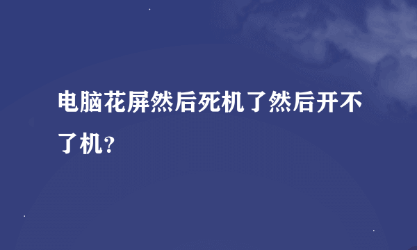 电脑花屏然后死机了然后开不了机？