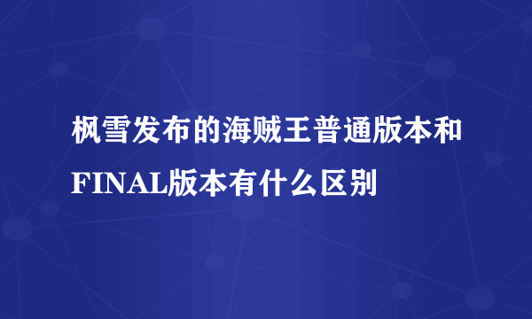 枫雪发布的海贼王普通版本和FINAL版本有什么区别