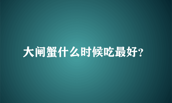 大闸蟹什么时候吃最好？