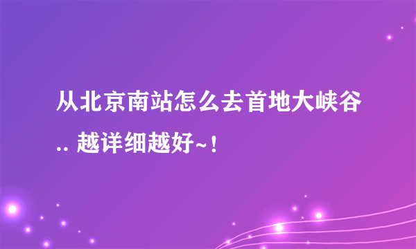 从北京南站怎么去首地大峡谷.. 越详细越好~！