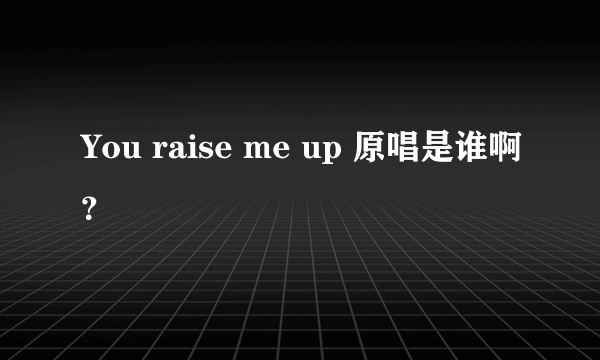 You raise me up 原唱是谁啊？