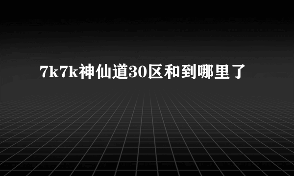 7k7k神仙道30区和到哪里了