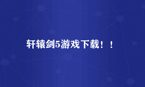 轩辕剑5游戏下载！！