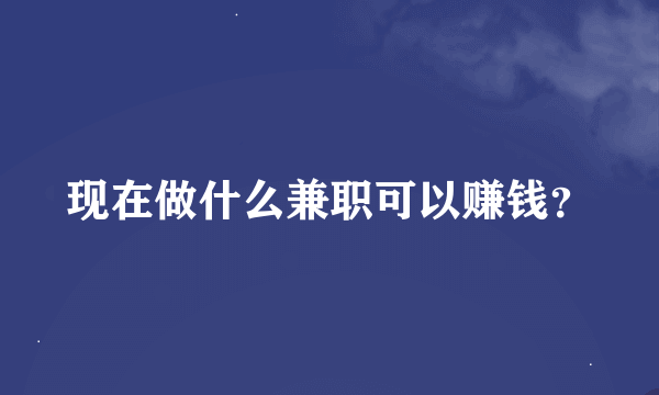 现在做什么兼职可以赚钱？