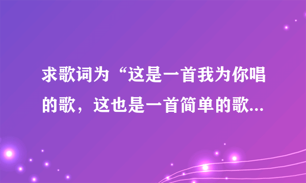 求歌词为“这是一首我为你唱的歌，这也是一首简单的歌…”是什么歌？男的唱的