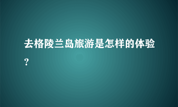 去格陵兰岛旅游是怎样的体验？