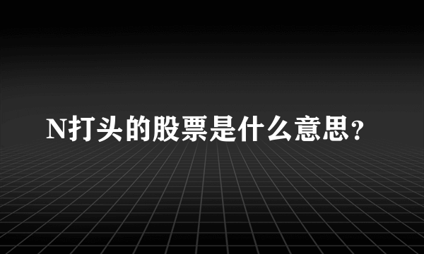 N打头的股票是什么意思？