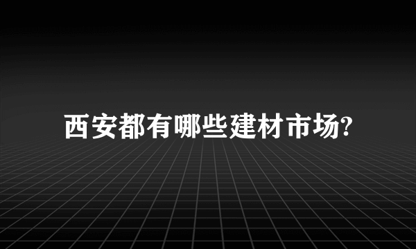 西安都有哪些建材市场?