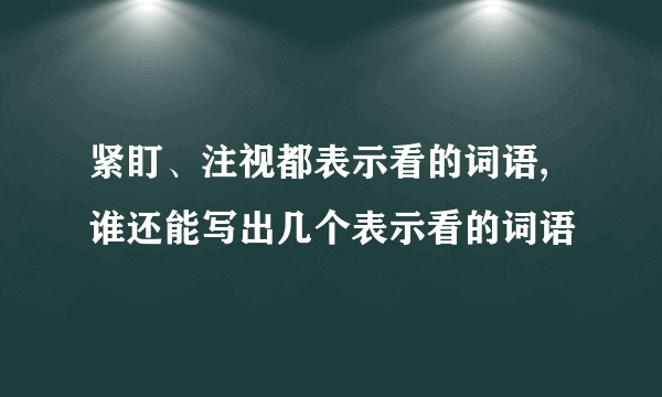 紧盯、注视都表示看的词语,谁还能写出几个表示看的词语