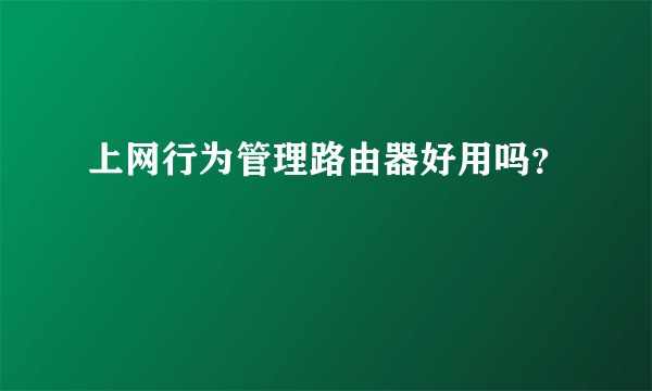 上网行为管理路由器好用吗？