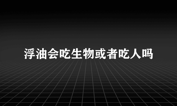 浮油会吃生物或者吃人吗