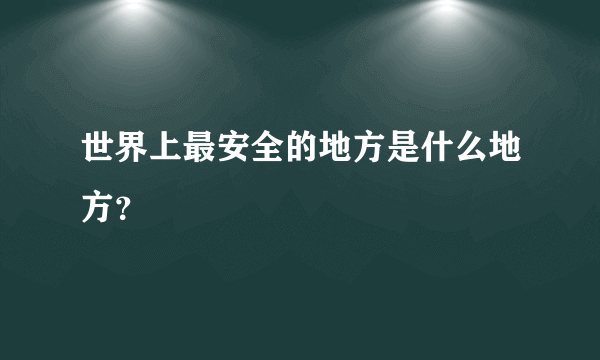 世界上最安全的地方是什么地方？