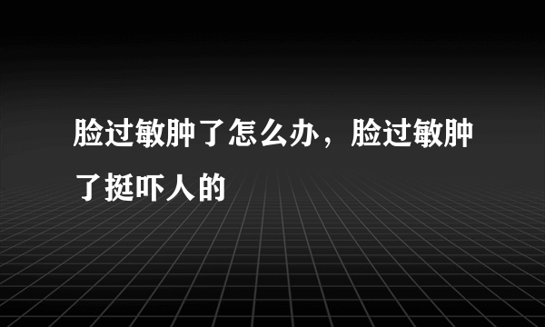 脸过敏肿了怎么办，脸过敏肿了挺吓人的