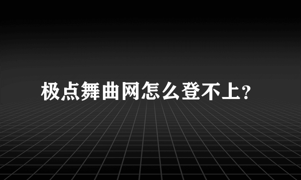 极点舞曲网怎么登不上？