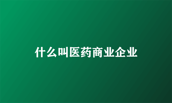 什么叫医药商业企业