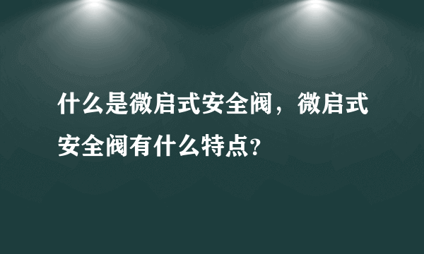 什么是微启式安全阀，微启式安全阀有什么特点？