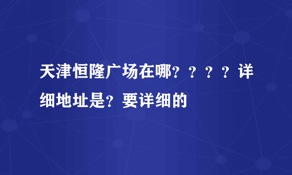 天津恒隆广场在哪？？？？详细地址是？要详细的