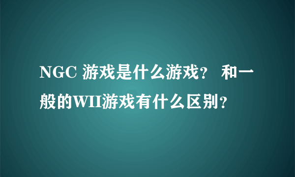 NGC 游戏是什么游戏？ 和一般的WII游戏有什么区别？