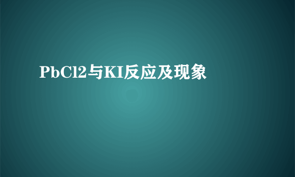 PbCl2与KI反应及现象