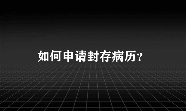 如何申请封存病历？